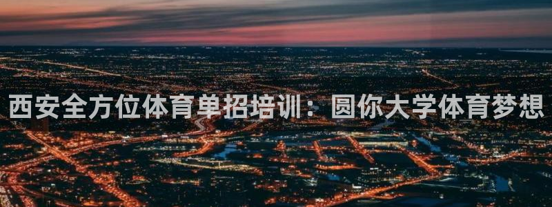 欧陆娱乐官方下载安装：西安全方位体育单招培训：圆你大