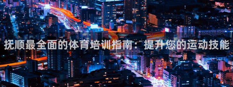 欧陆娱乐平台咋样赚钱的：抚顺最全面的体育培训指南：提