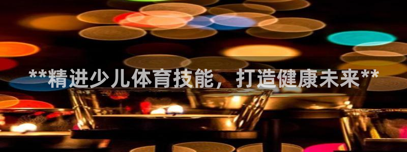 欧陆娱乐怎么注册会员账号：**精进少儿体育技能，打造