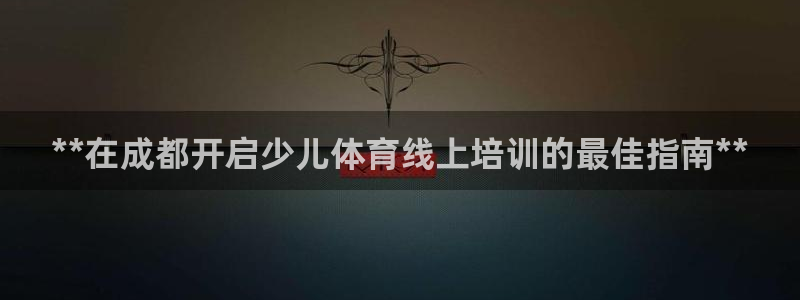 欧陆娱乐是真的吗：**在成都开启少儿体育线上培训的最