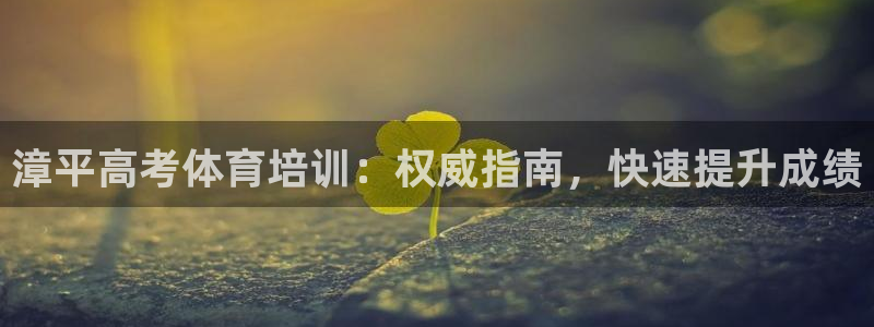 欧陆娱乐官网下载安装：漳平高考体育培训：权威指南，快