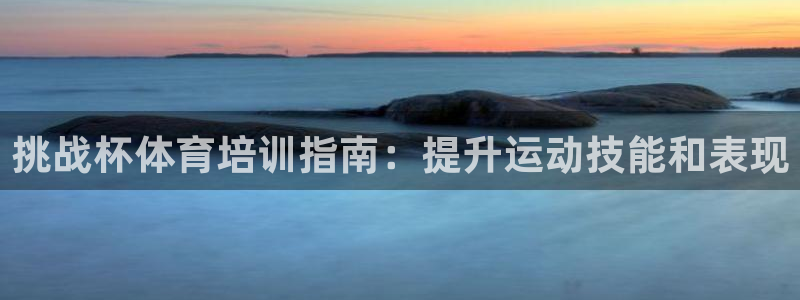 欧陆娱乐官网入口：挑战杯体育培训指南：提升运动技能和