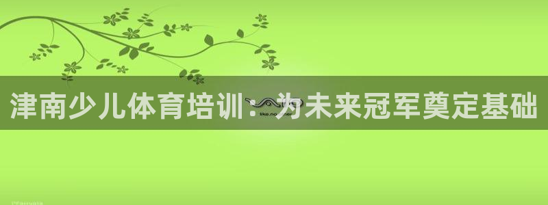 欧陆娱乐客服电话人工服务电话：津南少儿体育培训：为未