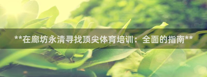 欧陆娱乐登陆官网入口：**在廊坊永清寻找顶尖体育培训