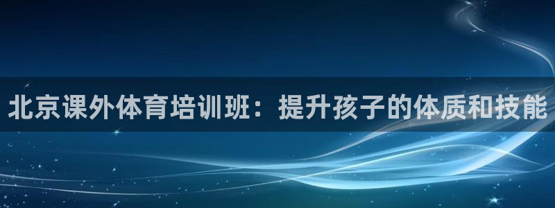 欧陆娱乐官网首页：北京课外体育培训班：提升孩子的体质