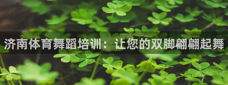 欧陆娱乐信誉吗：济南体育舞蹈培训：让您的双脚翩翩起舞