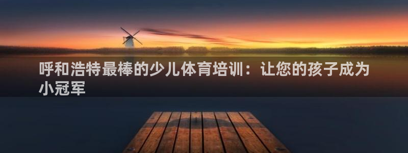 欧陆娱乐登录注册平台：呼和浩特最棒的少儿体育培训：让