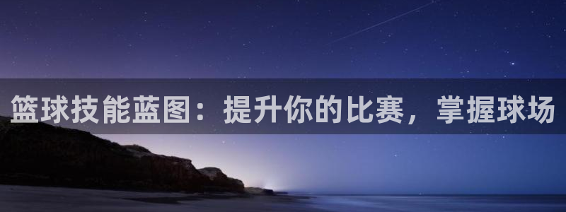 欧陆娱乐总代理电话：篮球技能蓝图：提升你的比赛，掌握