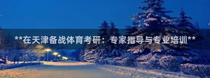 欧陆娱乐挂机项目：**在天津备战体育考研：专家指导与专业培训