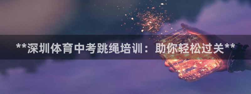 欧陆娱乐注册链接安全吗：**深圳体育中考跳绳培训：助你轻松过