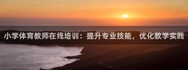 欧陆娱乐不让提现：小学体育教师在线培训：提升专业技能