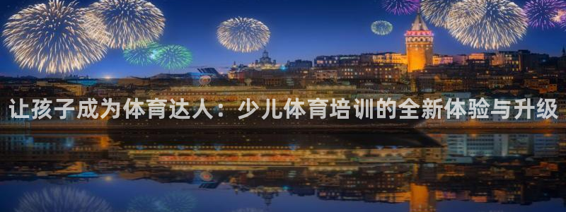 欧陆娱乐平台优势：让孩子成为体育达人：少儿体育培训的