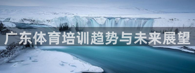 欧陆娱乐招商主管：广东体育培训趋势与未来展望