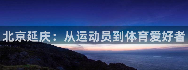 欧陆娱乐可以退钱：北京延庆：从运动员到体育爱好者