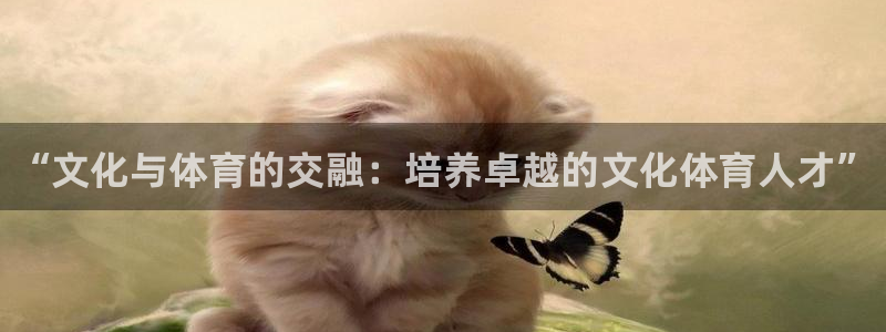 欧陆娱乐平台咋样啊知乎：“文化与体育的交融：培养卓越