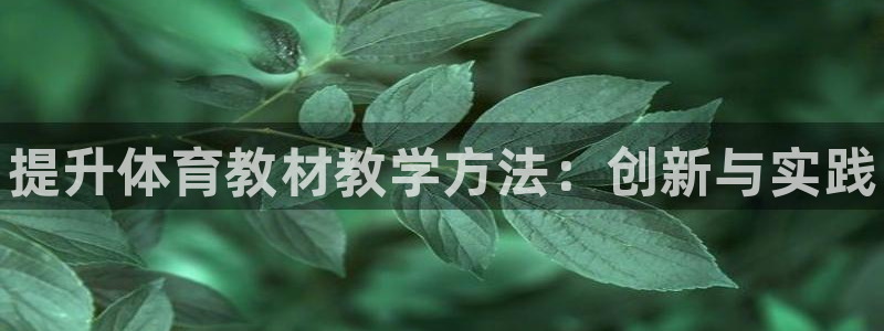 欧陆娱乐是正规平台吗安全吗可信吗是真的吗：提升体育教材教学方